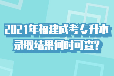 2021年福建成考专升本录取结果何时可查?